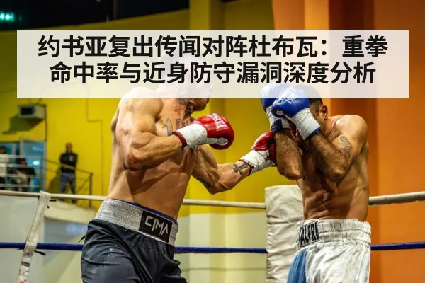 约书亚复出传闻对阵杜布瓦：重拳命中率与近身防守漏洞深度分析