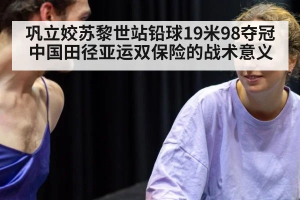 巩立姣苏黎世站铅球19米98夺冠 中国田径亚运双保险的战术意义