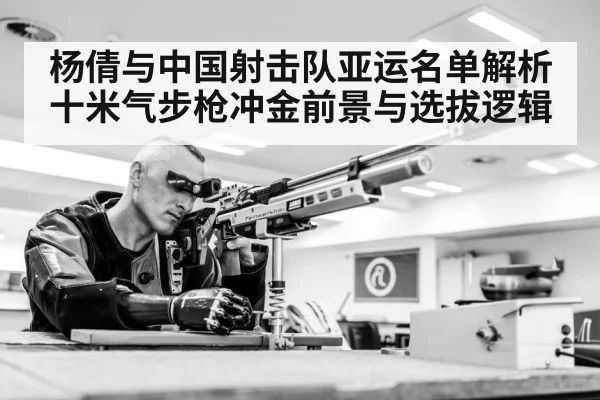 杨倩与中国射击队亚运名单解析 十米气步枪冲金前景与选拔逻辑