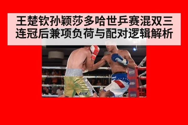 王楚钦孙颖莎多哈世乒赛混双三连冠后兼项负荷与配对逻辑解析